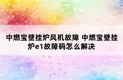 中燃宝壁挂炉风机故障 中燃宝壁挂炉e1故障码怎么解决